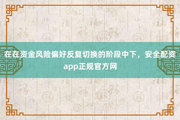 在在资金风险偏好反复切换的阶段中下，安全配资app正规官方网