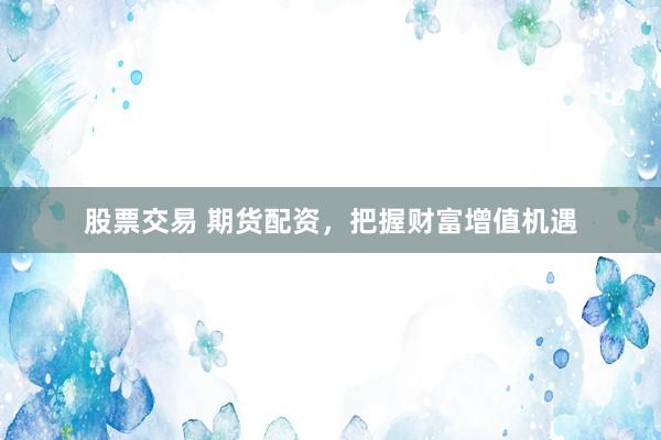股票交易 期货配资，把握财富增值机遇
