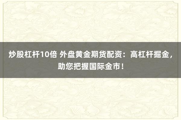 炒股杠杆10倍 外盘黄金期货配资:高杠杆掘金,助您把握国际金市!