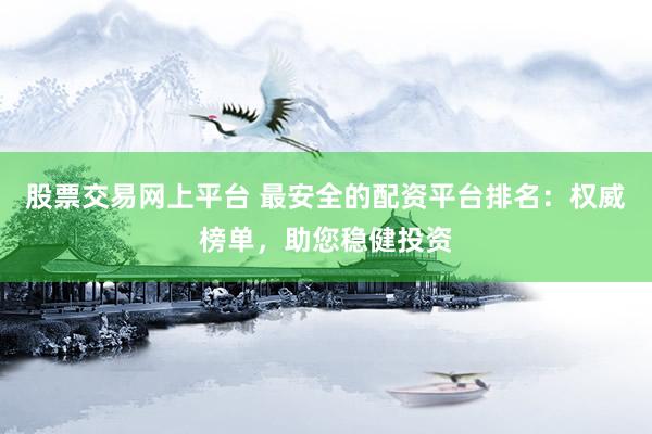 股票交易网上平台 最安全的配资平台排名：权威榜单，助您稳健投资