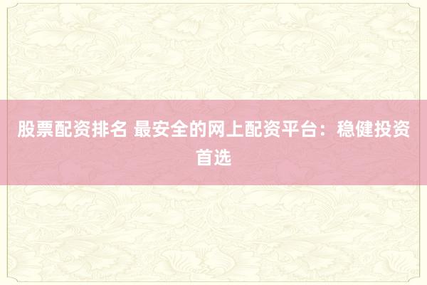 股票配资排名 最安全的网上配资平台:稳健投资首选