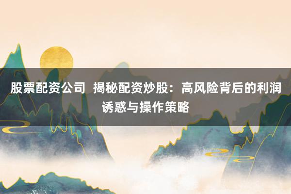 股票配资公司 揭秘配资炒股:高风险背后的利润诱惑与操作策略