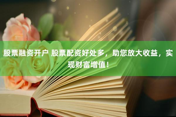 股票融资开户 股票配资好处多，助您放大收益，实现财富增值！