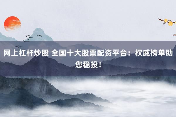 网上杠杆炒股 全国十大股票配资平台:权威榜单助您稳投!
