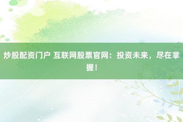 炒股配资门户 互联网股票官网:投资未来,尽在掌握!
