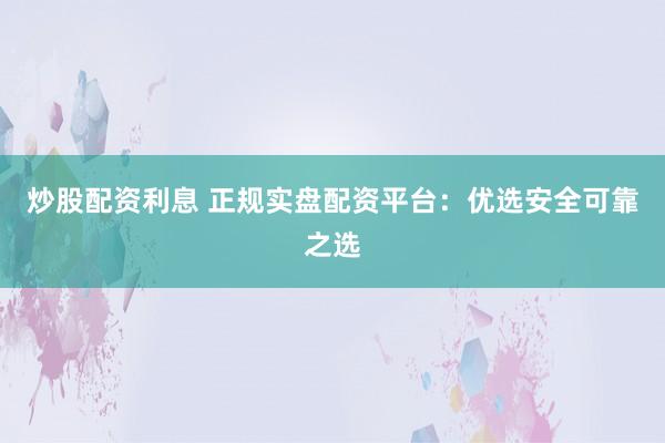 炒股配资利息 正规实盘配资平台:优选安全可靠之选
