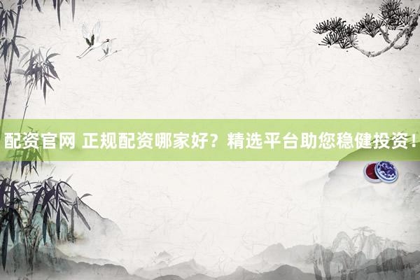 配资官网 正规配资哪家好?精选平台助您稳健投资!