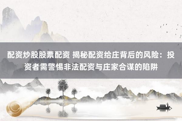 配资炒股股票配资 揭秘配资给庄背后的风险:投资者需警惕非法配资与庄家合谋的陷阱