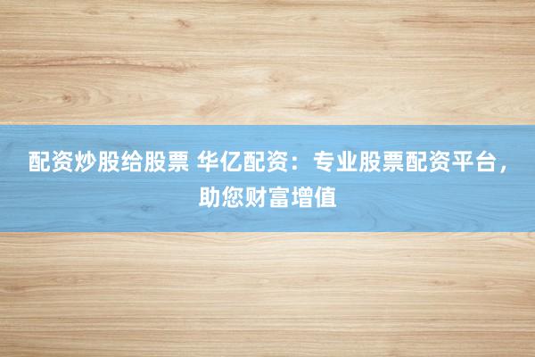配资炒股给股票 华亿配资:专业股票配资平台,助您财富增值