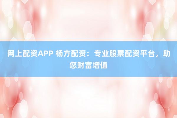 网上配资APP 杨方配资:专业股票配资平台,助您财富增值