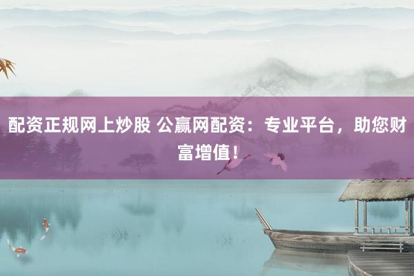 配资正规网上炒股 公赢网配资:专业平台,助您财富增值!