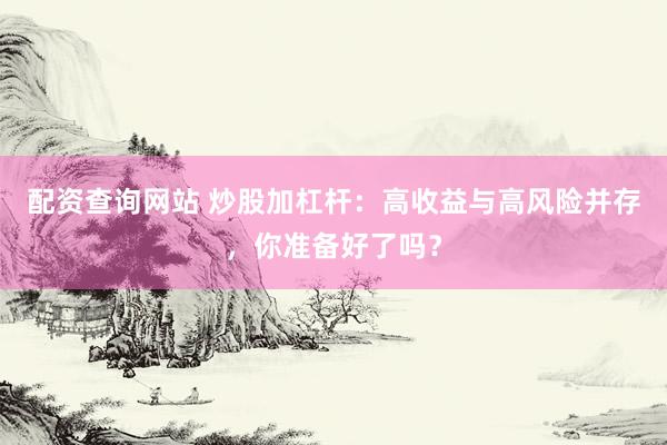 配资查询网站 炒股加杠杆:高收益与高风险并存,你准备好了吗?