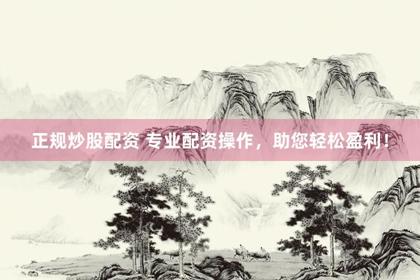 正规炒股配资 专业配资操作,助您轻松盈利!