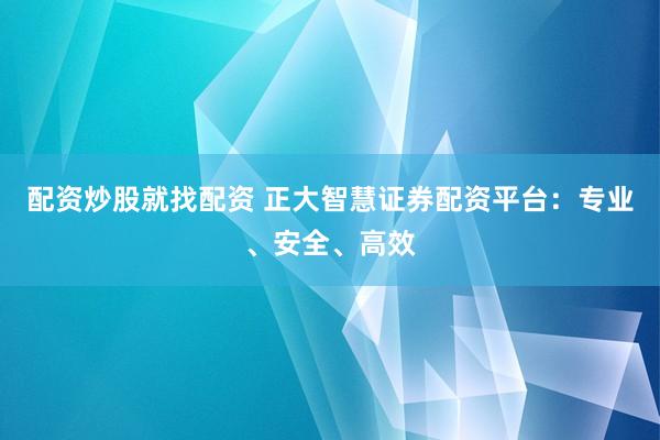 配资炒股就找配资 正大智慧证券配资平台：专业、安全、高效