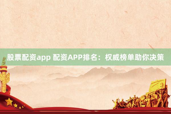 股票配资app 配资APP排名：权威榜单助你决策