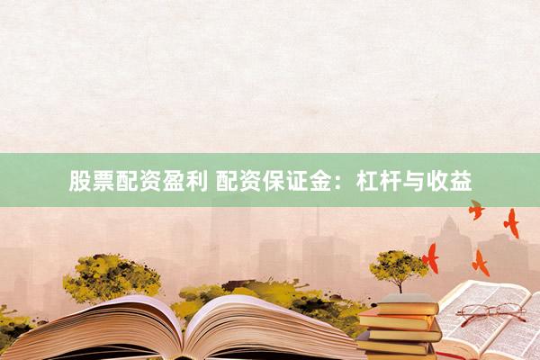 股票配资盈利 配资保证金：杠杆与收益