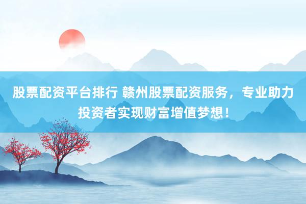 股票配资平台排行 赣州股票配资服务，专业助力投资者实现财富增值梦想！