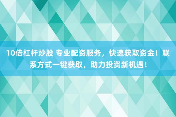 10倍杠杆炒股 专业配资服务，快速获取资金！联系方式一键获取，助力投资新机遇！