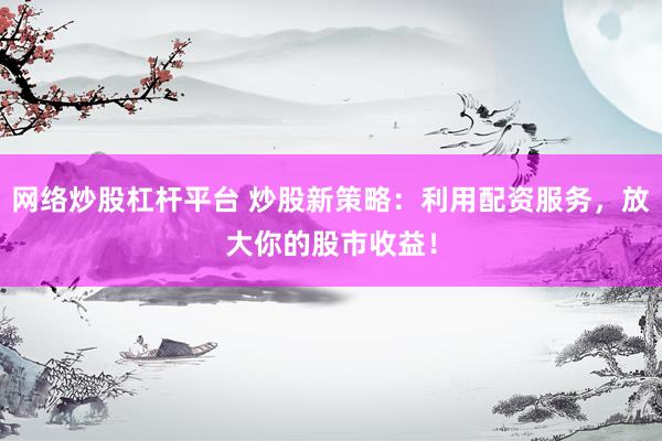 网络炒股杠杆平台 炒股新策略：利用配资服务，放大你的股市收益！