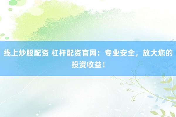 线上炒股配资 杠杆配资官网：专业安全，放大您的投资收益！