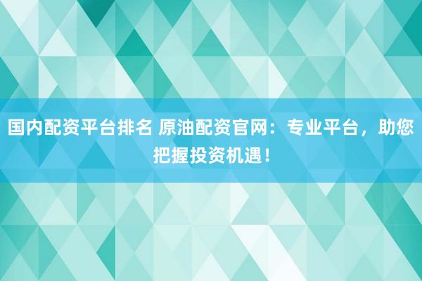 国内配资平台排名 原油配资官网:专业平台,助您把握投资机遇!