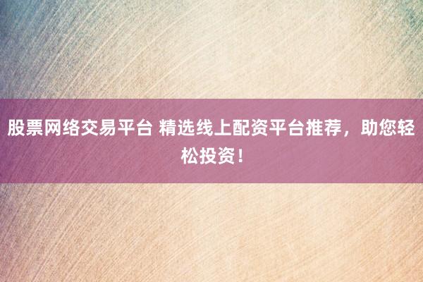 股票网络交易平台 精选线上配资平台推荐，助您轻松投资！