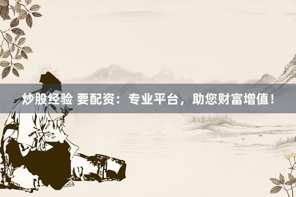 炒股经验 要配资：专业平台，助您财富增值！