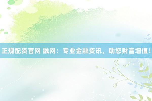 正规配资官网 融网：专业金融资讯，助您财富增值！
