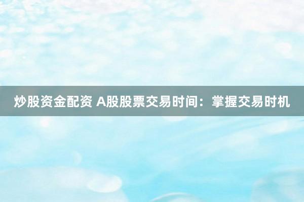 炒股资金配资 A股股票交易时间:掌握交易时机