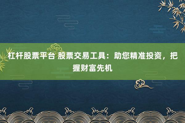 杠杆股票平台 股票交易工具：助您精准投资，把握财富先机