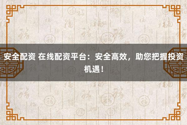 安全配资 在线配资平台：安全高效，助您把握投资机遇！