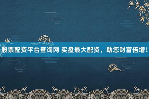 股票配资平台查询网 实盘最大配资，助您财富倍增！