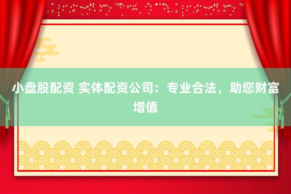 小盘股配资 实体配资公司：专业合法，助您财富增值
