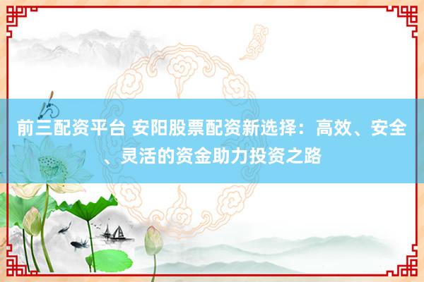 前三配资平台 安阳股票配资新选择：高效、安全、灵活的资金助力投资之路
