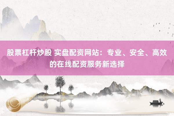 股票杠杆炒股 实盘配资网站：专业、安全、高效的在线配资服务新选择