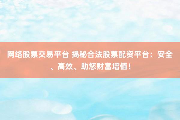 网络股票交易平台 揭秘合法股票配资平台：安全、高效、助您财富增值！