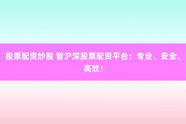 股票配资炒股 智沪深股票配资平台：专业、安全、高效！