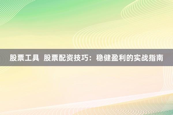 股票工具  股票配资技巧：稳健盈利的实战指南