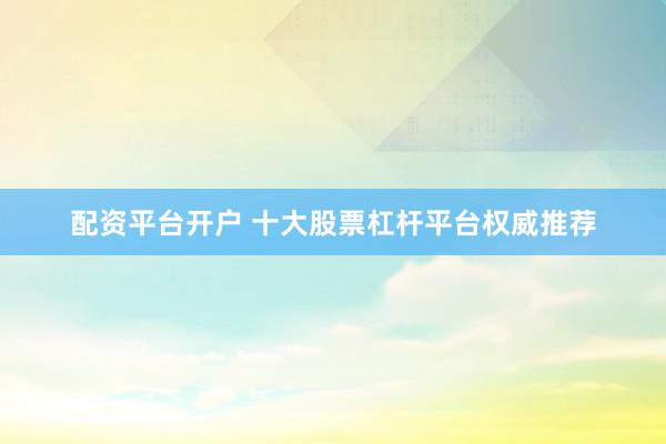 配资平台开户 十大股票杠杆平台权威推荐
