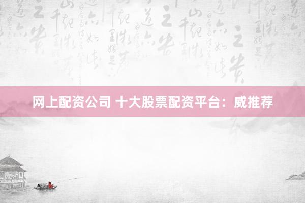 网上配资公司 十大股票配资平台：威推荐