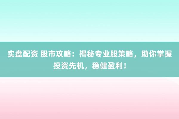 实盘配资 股市攻略：揭秘专业股策略，助你掌握投资先机，稳健盈利！