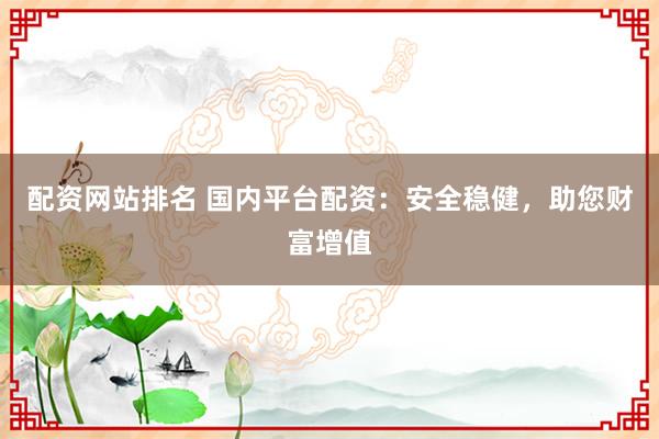 配资网站排名 国内平台配资：安全稳健，助您财富增值