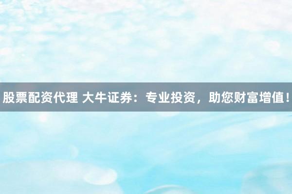 股票配资代理 大牛证券：专业投资，助您财富增值！