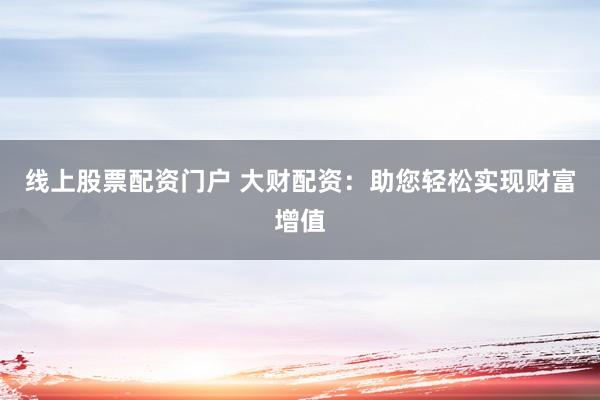 线上股票配资门户 大财配资：助您轻松实现财富增值