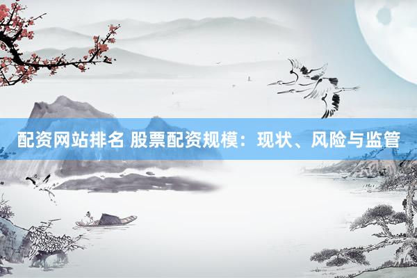 配资网站排名 股票配资规模：现状、风险与监管