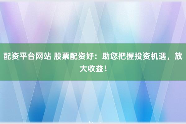 配资平台网站 股票配资好：助您把握投资机遇，放大收益！