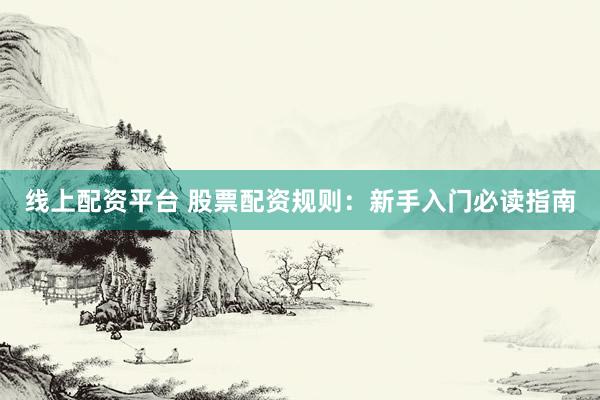 线上配资平台 股票配资规则：新手入门必读指南