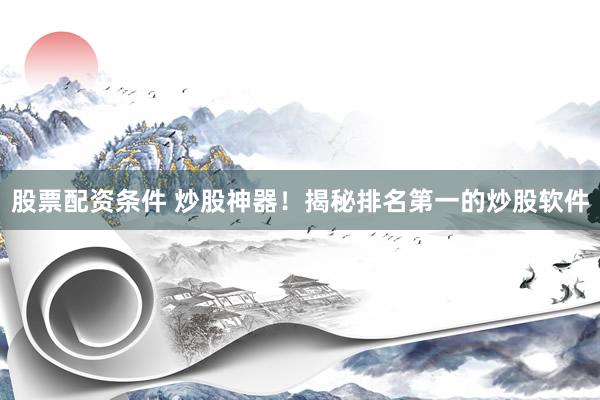 股票配资条件 炒股神器！揭秘排名第一的炒股软件
