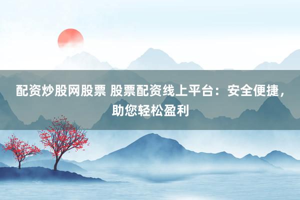 配资炒股网股票 股票配资线上平台：安全便捷，助您轻松盈利