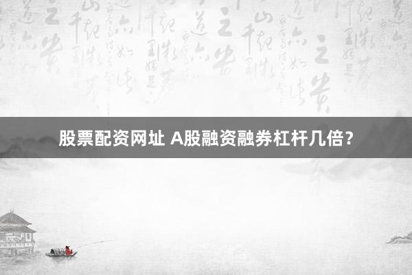 股票配资网址 A股融资融券杠杆几倍？